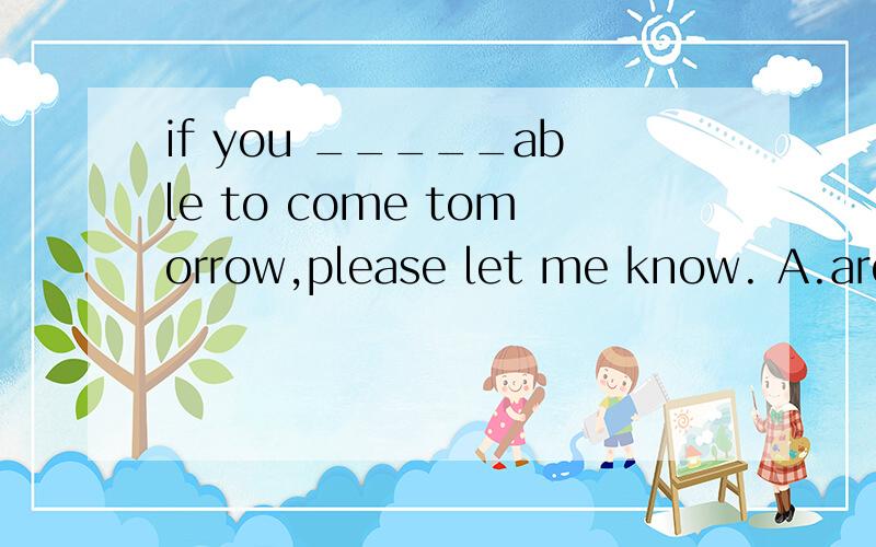 if you _____able to come tomorrow,please let me know. A.aren't  B.won't be C.weren't D.wouldn't请各位大虾给出理由!