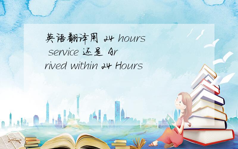 英语翻译用 24 hours service 还是 Arrived within 24 Hours