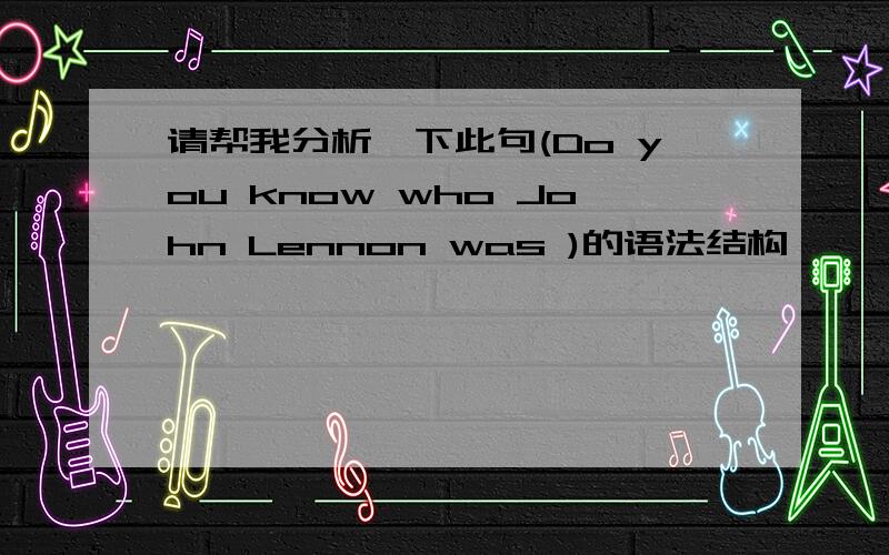 请帮我分析一下此句(Do you know who John Lennon was )的语法结构