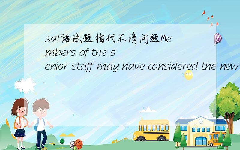 sat语法题指代不清问题Members of the senior staff may have considered the new employees threats to their security; however,[they] had the full support of management.据说sat考察主语指代不清的问题,如果是这样的话前一句的