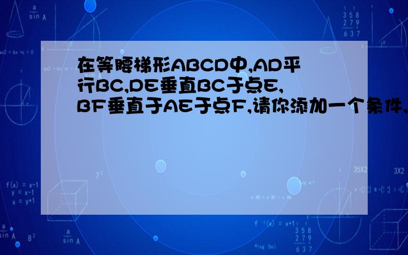 在等腰梯形ABCD中,AD平行BC,DE垂直BC于点E,BF垂直于AE于点F,请你添加一个条件,使三角形ABF全等三角形CDE,写出证明过程