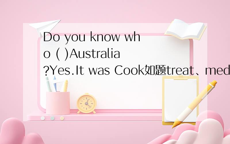 Do you know who ( )Australia?Yes.It was Cook如题treat、medicine、discover，适当形式填空