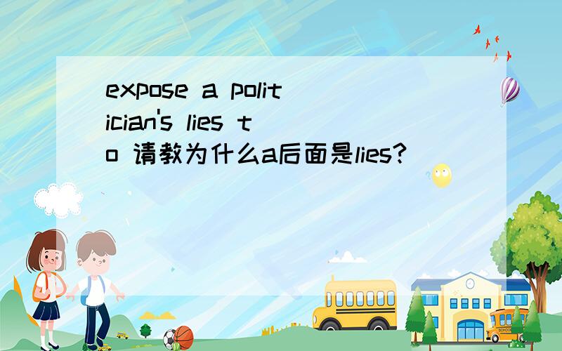 expose a politician's lies to 请教为什么a后面是lies?