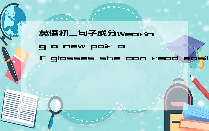 英语初二句子成分Wearing a new pair of glasses she can read easily中 Wearing a new pair of glasses是什么成分