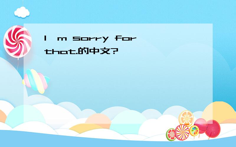 I'm sorry for that.的中文?