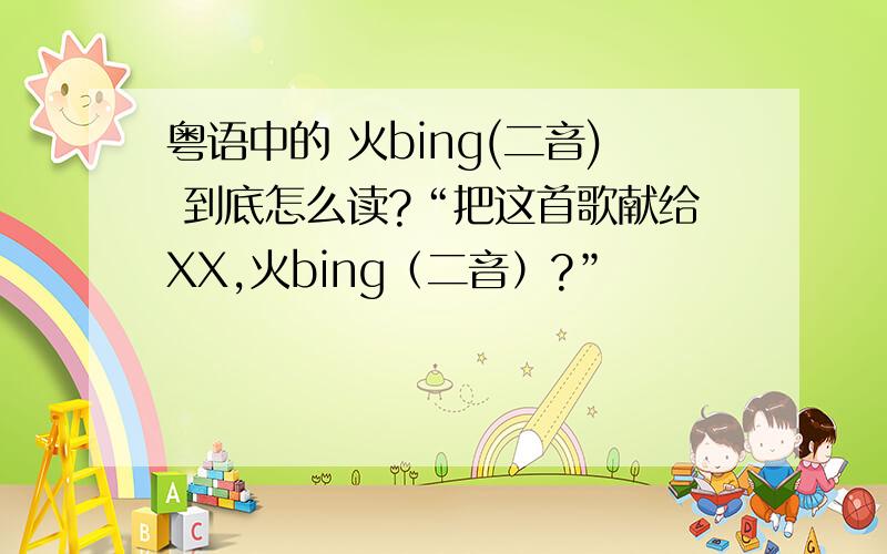 粤语中的 火bing(二音) 到底怎么读?“把这首歌献给XX,火bing（二音）?”