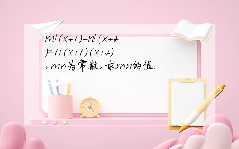 m/（x+1)-n/(x+2)=1/(x+1)(x+2),mn为常数,求mn的值.