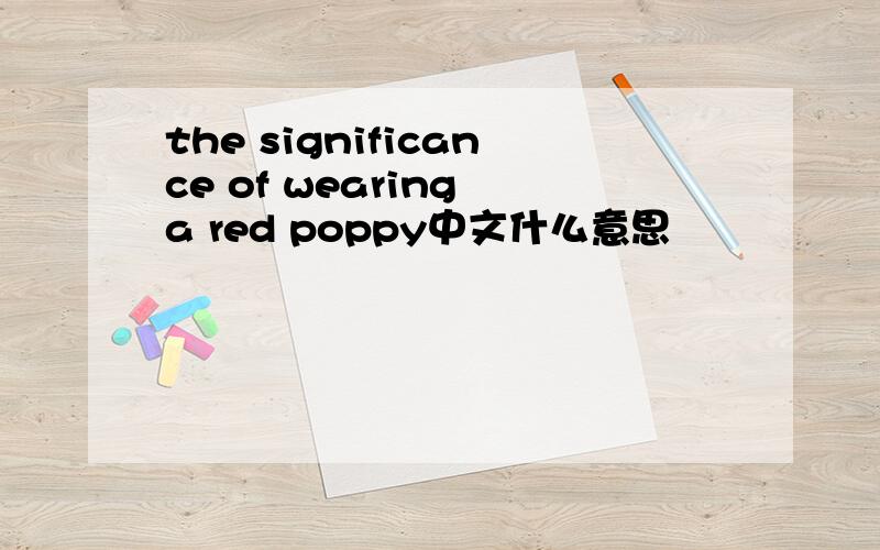 the significance of wearing a red poppy中文什么意思