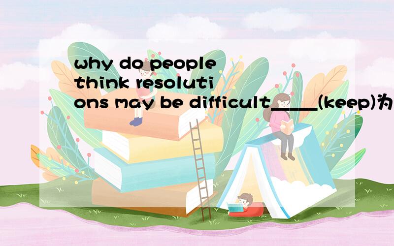 why do people think resolutions may be difficult_____(keep)为什么答案用“to keep