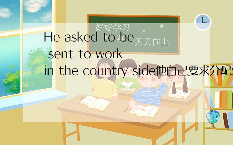 He asked to be sent to work in the country side他自己要求分配到乡下还是他被要求分配到乡下?