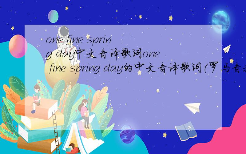 one fine spring day中文音译歌词one fine spring day的中文音译歌词（罗马音我看不懂）