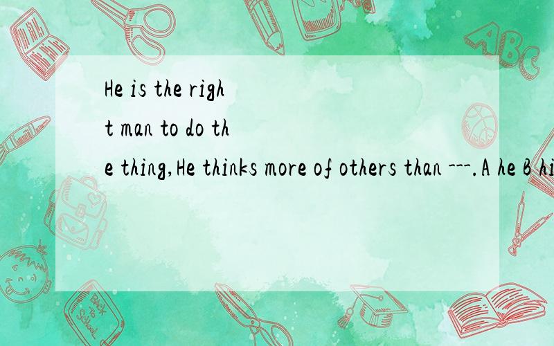 He is the right man to do the thing,He thinks more of others than ---.A he B him C his D himself请