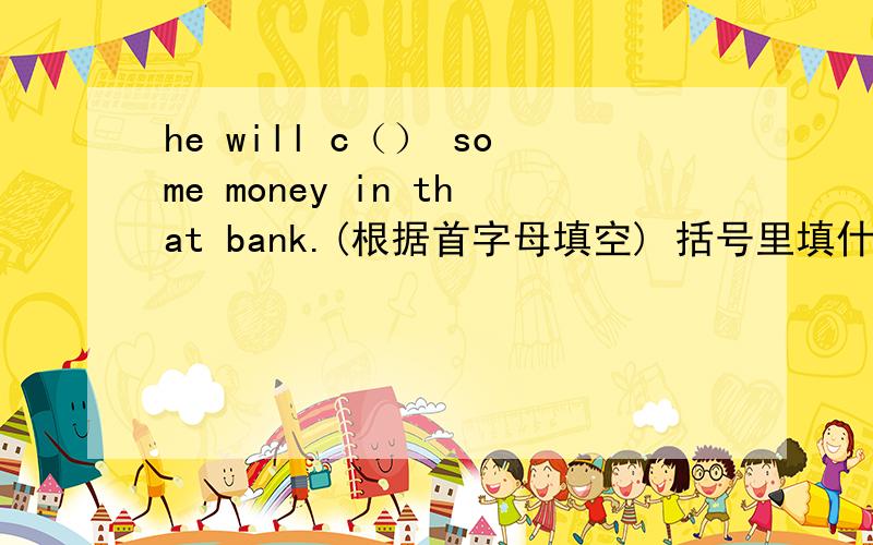 he will c（） some money in that bank.(根据首字母填空) 括号里填什么?急