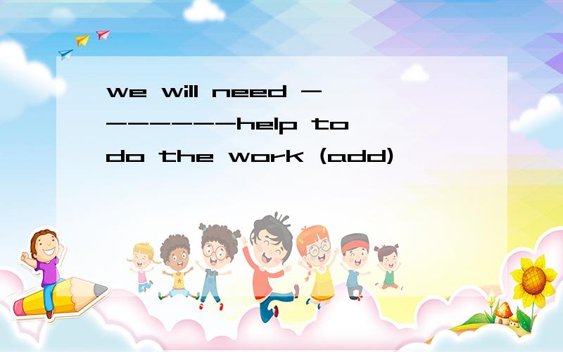 we will need -------help to do the work (add)