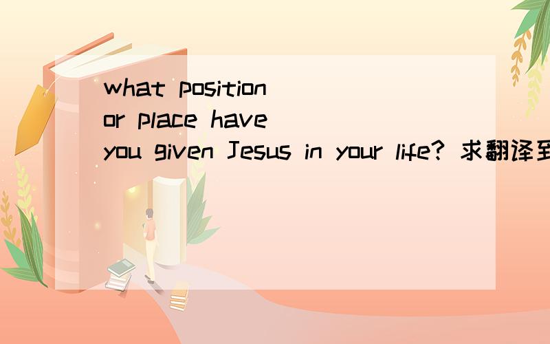 what position or place have you given Jesus in your life? 求翻译到底哪个是对的 have you given 怎么翻译啊