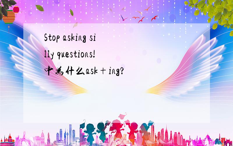 Stop asking silly questions!中为什么ask+ing?