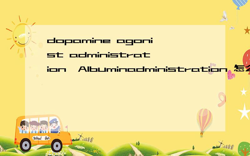 dopamine agonist administration,Albuminadministration 怎么翻译,特别是administration这么翻译这个是医学上的好像,求大家帮忙