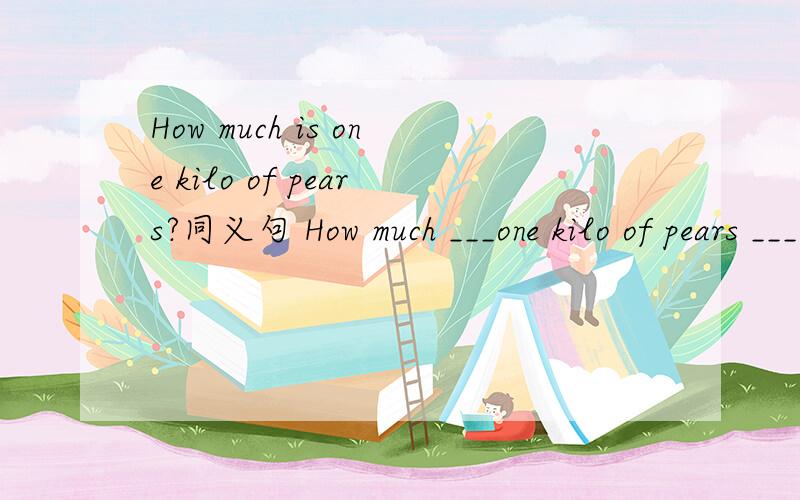 How much is one kilo of pears?同义句 How much ___one kilo of pears ____?