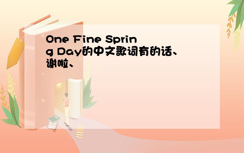 One Fine Spring Day的中文歌词有的话、谢啦、