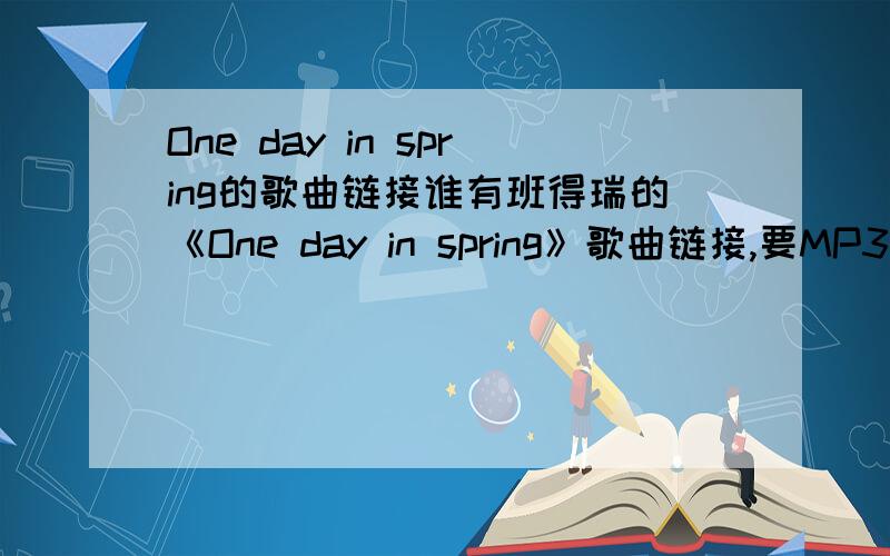 One day in spring的歌曲链接谁有班得瑞的《One day in spring》歌曲链接,要MP3结尾的链接,不然用不着!