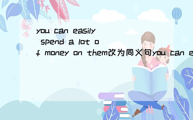 you can easily spend a lot of money on them改为同义句you can easily spend ( )a lot of money ( )them每空一词