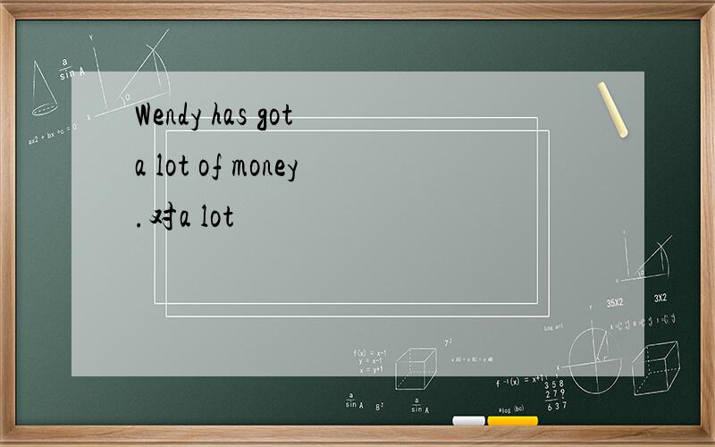 Wendy has got a lot of money.对a lot