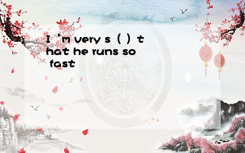 I‘m very s（ ）that he runs so fast