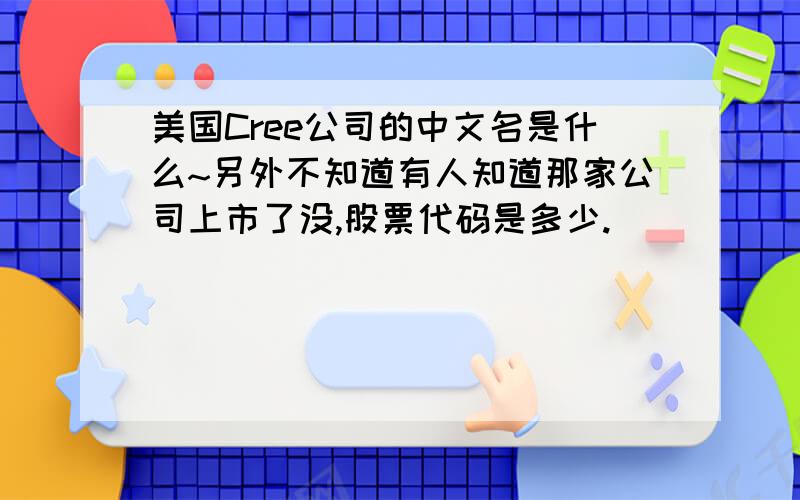 美国Cree公司的中文名是什么~另外不知道有人知道那家公司上市了没,股票代码是多少.