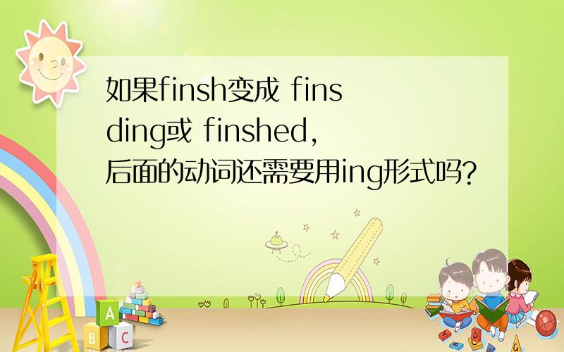 如果finsh变成 finsding或 finshed,后面的动词还需要用ing形式吗?
