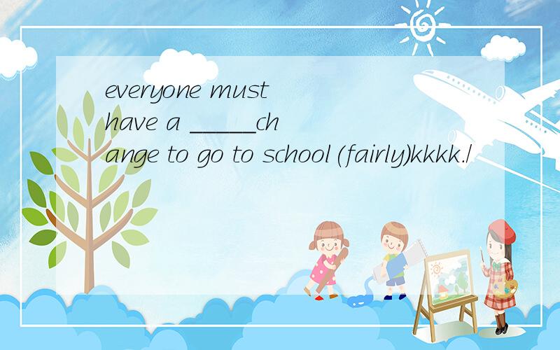 everyone must have a _____change to go to school(fairly)kkkk./