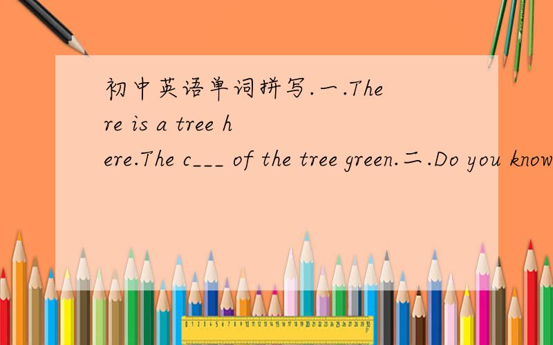 初中英语单词拼写.一.There is a tree here.The c___ of the tree green.二.Do you know about cui jian?   certainly.he ia a chinese f____singer.三.you are too s___ out. why not try some light music?四.tree  planting day is on the t______ of ma