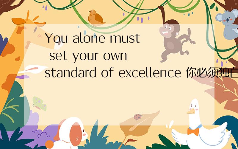 You alone must set your own standard of excellence 你必须独自确立属于自己的优秀标准谁能帮我分析一下这句话的语法结构啊?must alone 能换成 alone must THANK YOU