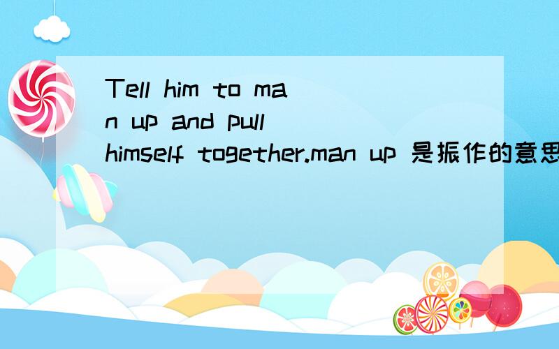Tell him to man up and pull himself together.man up 是振作的意思吗?pull himself together意思?