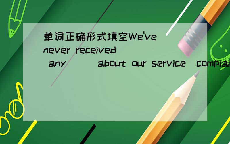 单词正确形式填空We've never received any __ about our service(complain)