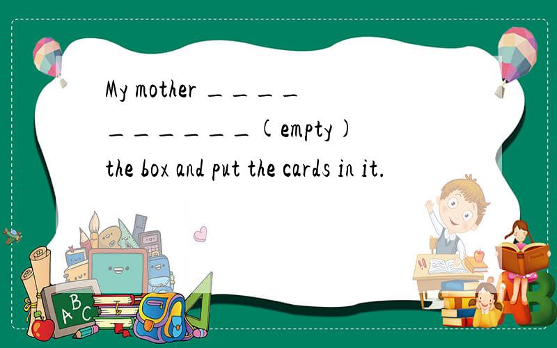 My mother __________(empty) the box and put the cards in it.
