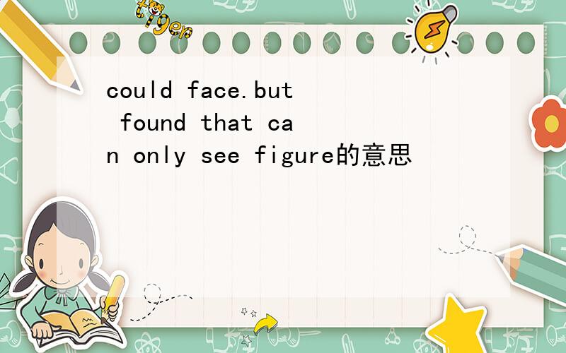 could face.but found that can only see figure的意思