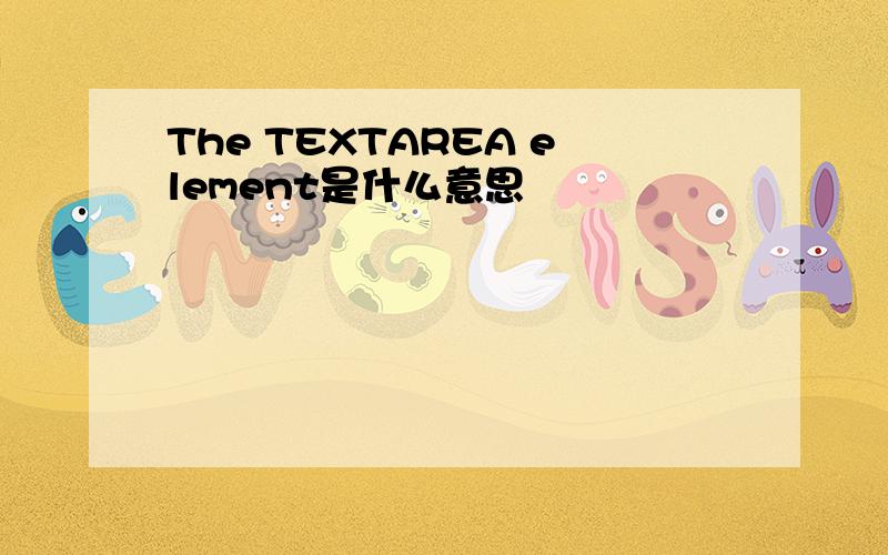 The TEXTAREA element是什么意思