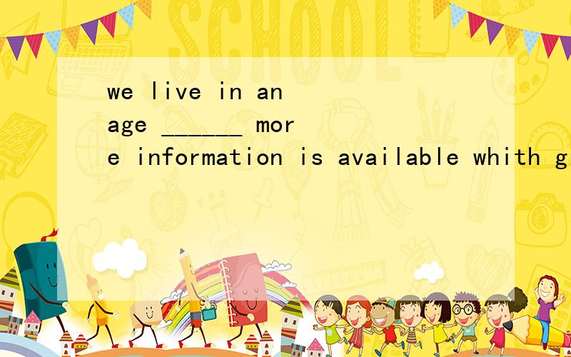 we live in an age ______ more information is available whith great ease than ever before .这里可以填什么?where .