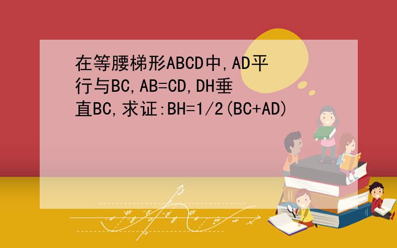 在等腰梯形ABCD中,AD平行与BC,AB=CD,DH垂直BC,求证:BH=1/2(BC+AD)