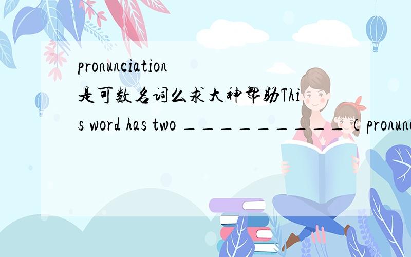 pronunciation 是可数名词么求大神帮助This word has two _________（pronunciation）