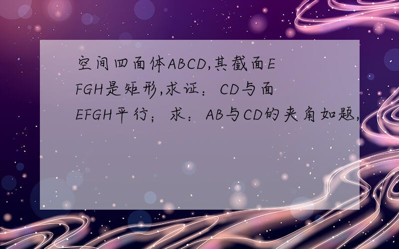 空间四面体ABCD,其截面EFGH是矩形,求证：CD与面EFGH平行；求：AB与CD的夹角如题,