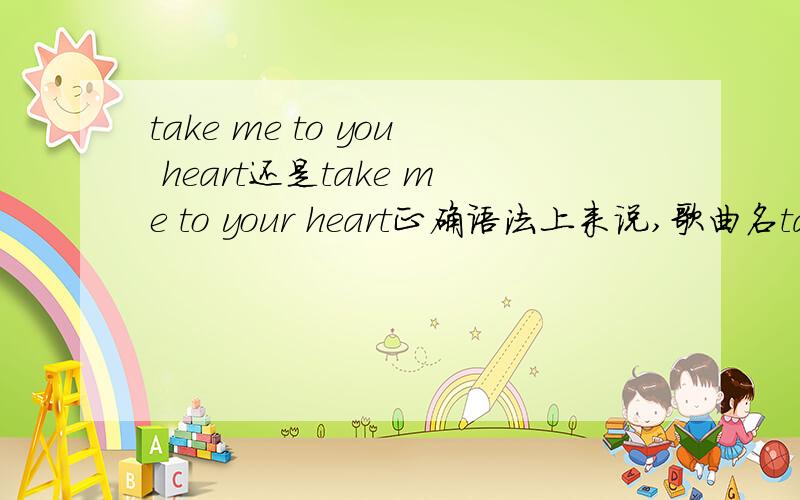 take me to you heart还是take me to your heart正确语法上来说,歌曲名take me to you heart正确吗?