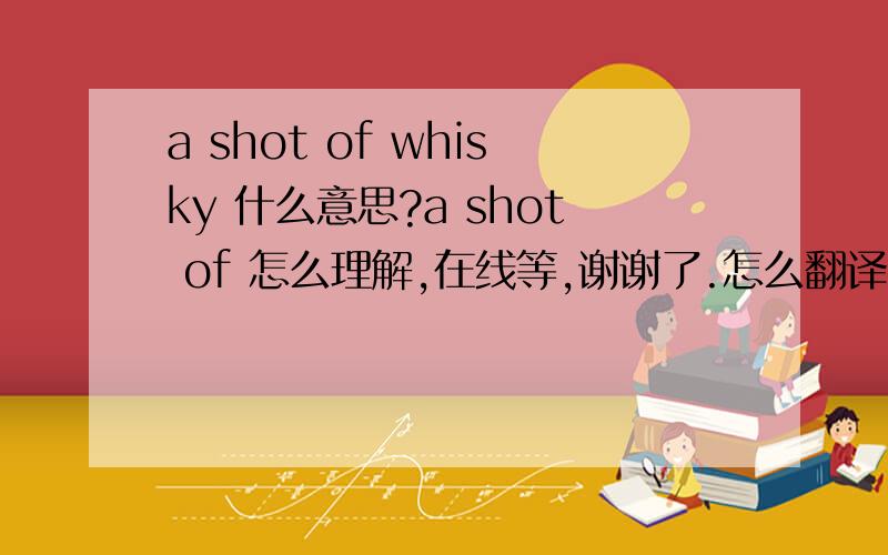 a shot of whisky 什么意思?a shot of 怎么理解,在线等,谢谢了.怎么翻译?