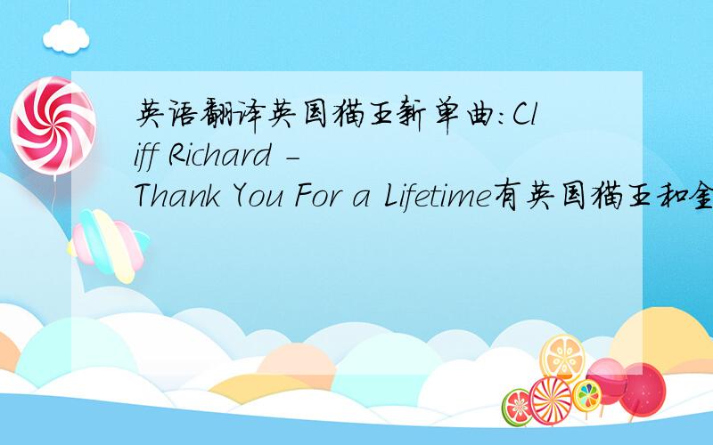 英语翻译英国猫王新单曲：Cliff Richard - Thank You For a Lifetime有英国猫王和金童子的美称的Cliff Richard凭着新单曲《Thank You For a Lifetime》目前在UK销售排行榜上暂居第三.Artist：Cliff Richard Song：Thank