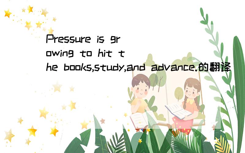 Pressure is growing to hit the books,study,and advance.的翻译