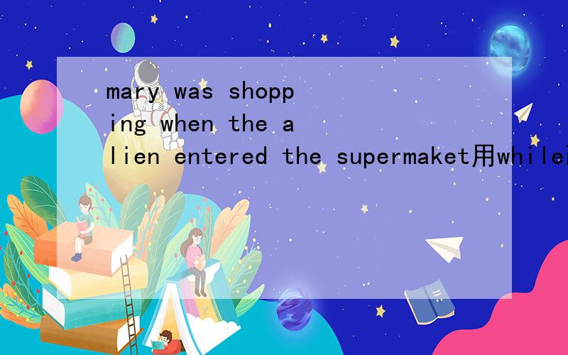 mary was shopping when the alien entered the supermaket用while改写该句