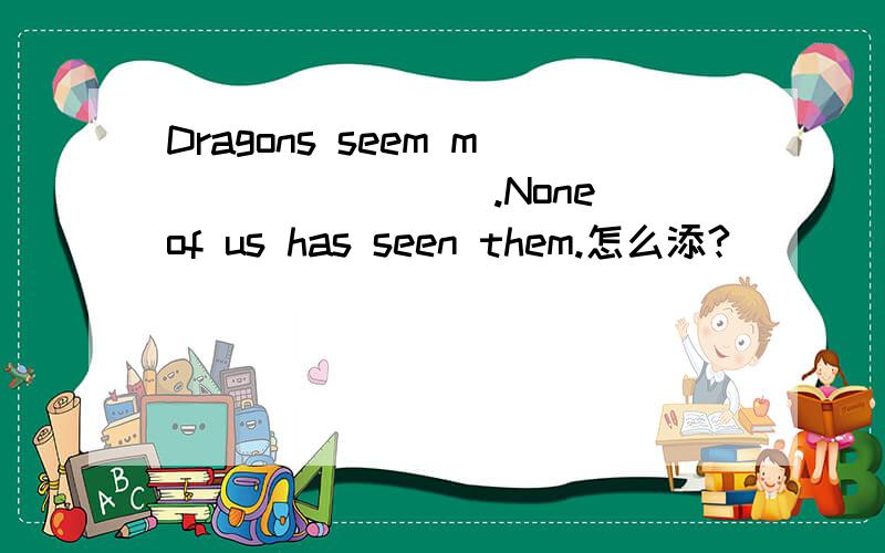Dragons seem m________.None of us has seen them.怎么添?
