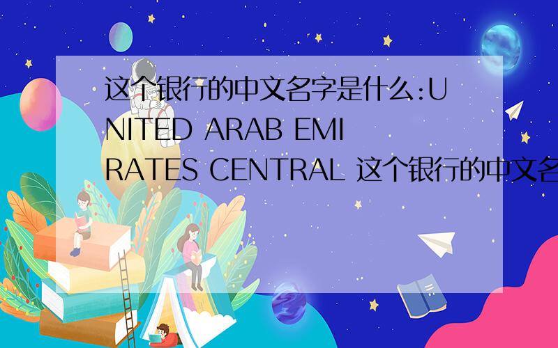 这个银行的中文名字是什么:UNITED ARAB EMIRATES CENTRAL 这个银行的中文名字是什么?UNITED ARAB EMIRATES CENTRAL