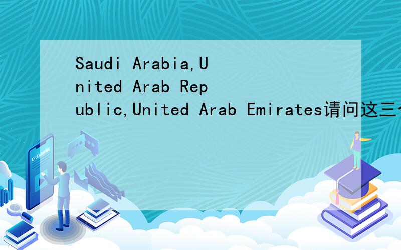 Saudi Arabia,United Arab Republic,United Arab Emirates请问这三个国家的简称及关系.