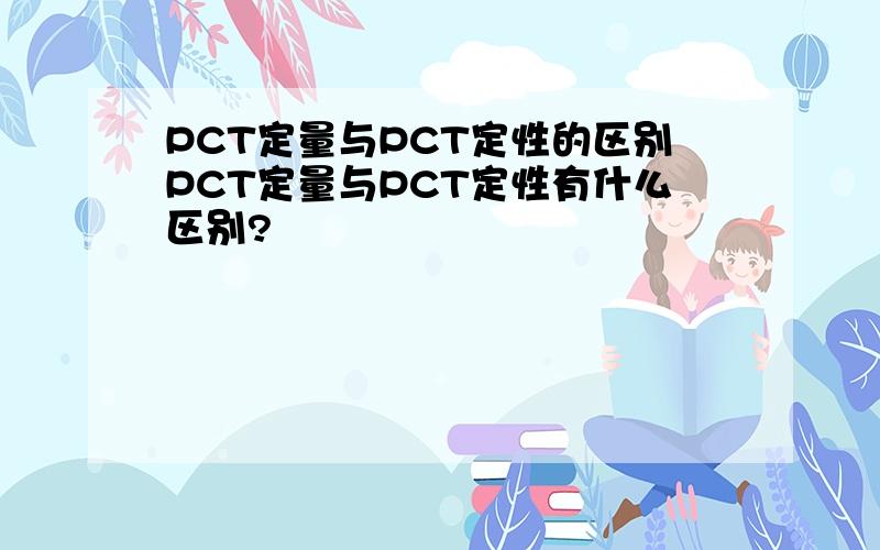 PCT定量与PCT定性的区别PCT定量与PCT定性有什么区别?